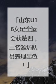 山东U16女足全运会获第四，三名潍坊队员表现出色！