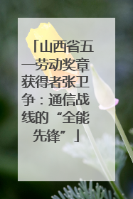 山西省五一劳动奖章获得者张卫争：通信战线的“全能先锋”