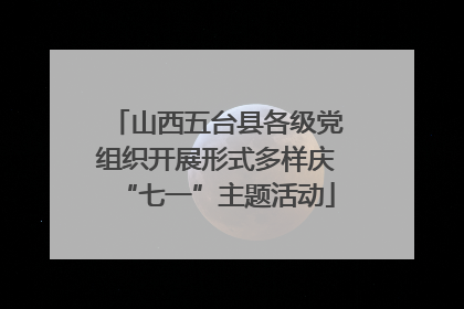 山西五台县各级党组织开展形式多样庆“七一”主题活动