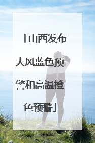 山西发布大风蓝色预警和高温橙色预警