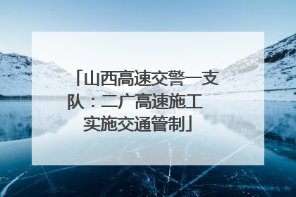 山西高速交警一支队：二广高速施工 实施交通管制