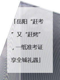 岳阳“赶考”又“赶烤”，一纸准考证享全城礼遇