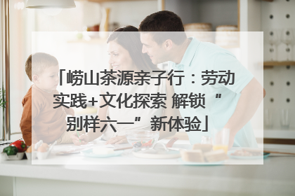 崂山茶源亲子行：劳动实践+文化探索 解锁“别样六一”新体验