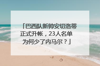 巴西队新帅安切洛蒂正式升帐，23人名单为何少了内马尔？