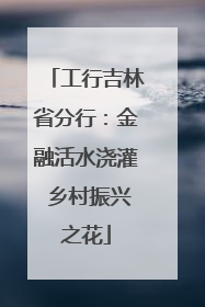 工行吉林省分行：金融活水浇灌 乡村振兴之花