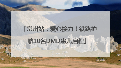 常州站：爱心接力！铁路护航10名DMD患儿启程
