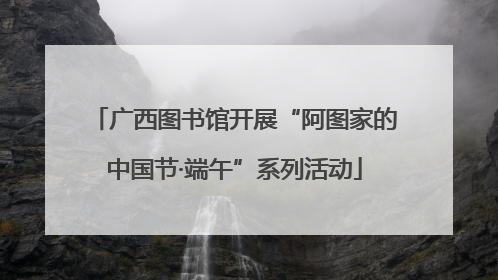 广西图书馆开展“阿图家的中国节·端午”系列活动