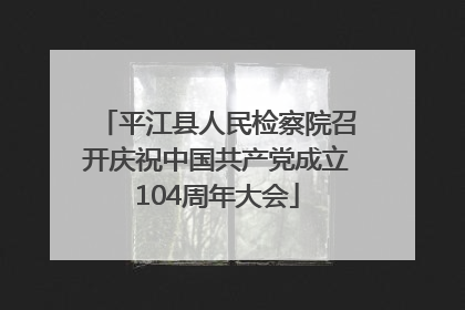 平江县人民检察院召开庆祝中国共产党成立104周年大会