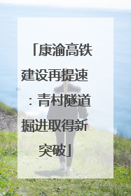 康渝高铁建设再提速：青村隧道掘进取得新突破