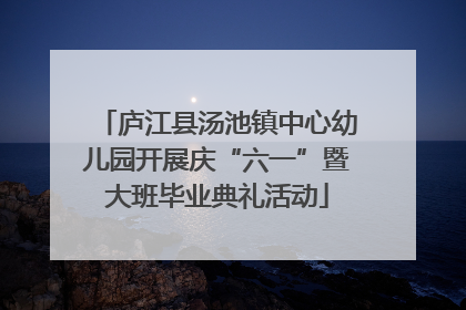 庐江县汤池镇中心幼儿园开展庆“六一”暨大班毕业典礼活动