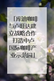 库迪咖啡与卢旺达建立战略合作 打造中卢国际咖啡产业示范园
