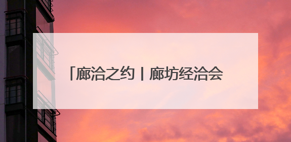 廊洽之约丨廊坊经洽会变身世界会客厅！河北扩大国际“朋友圈”