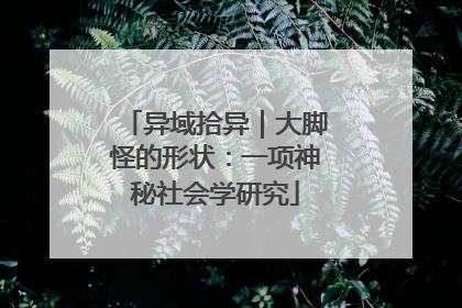 异域拾异｜大脚怪的形状：一项神秘社会学研究