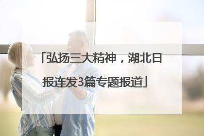 弘扬三大精神，湖北日报连发3篇专题报道