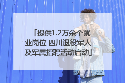 提供1.2万余个就业岗位 四川退役军人及军属招聘活动启动