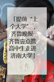 提前“上个大学”，齐鲁晚报·齐鲁壹点携高中生走进济南大学