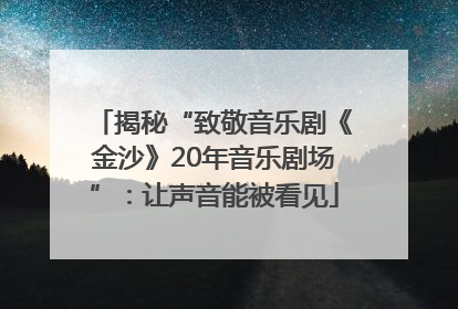 揭秘“致敬音乐剧《金沙》20年音乐剧场”：让声音能被看见