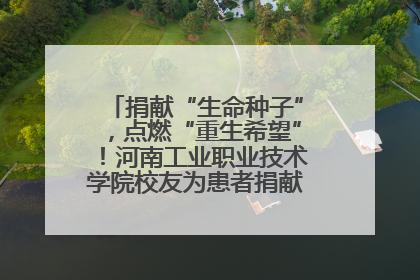 捐献“生命种子”，点燃“重生希望”！河南工业职业技术学院校友为患者捐献造血干细胞