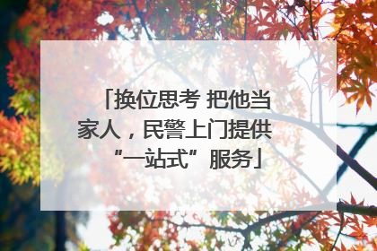 换位思考 把他当家人，民警上门提供“一站式”服务