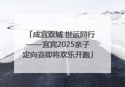 成宜双城 世运同行——宜宾2025亲子定向赛即将欢乐开跑