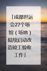 成都世运会27个场馆（场地）陆续启动改造竣工验收工作