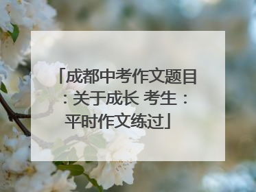 成都中考作文题目：关于成长 考生：平时作文练过