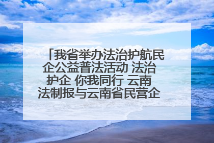 我省举办法治护航民企公益普法活动 法治护企 你我同行 云南法制报与云南省民营企业家协会携手共建“媒体+协会+企业”法治服务生态圈