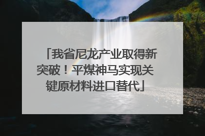 我省尼龙产业取得新突破！平煤神马实现关键原材料进口替代
