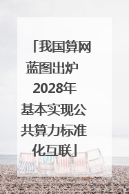 我国算网蓝图出炉 2028年基本实现公共算力标准化互联