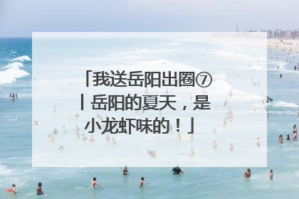 我送岳阳出圈⑦丨岳阳的夏天，是小龙虾味的！