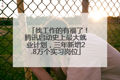 找工作的有福了！腾讯启动史上最大就业计划，三年新增2.8万个实习岗位