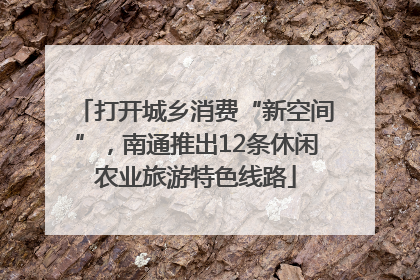 打开城乡消费“新空间”，南通推出12条休闲农业旅游特色线路