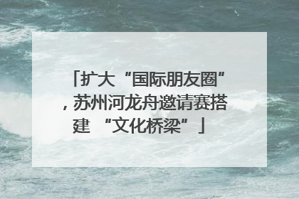 扩大“国际朋友圈”，苏州河龙舟邀请赛搭建 “文化桥梁”