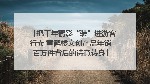 把千年鹤影“装”进游客行囊 黄鹤楼文创产品年销百万件背后的诗意转身