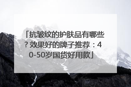 抗皱纹的护肤品有哪些?效果好的牌子推荐:40-50岁国货好用款
