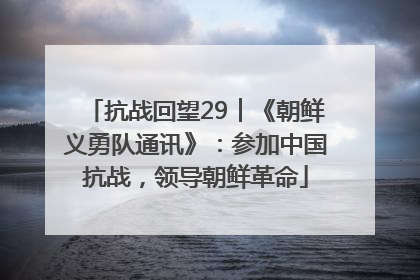 抗战回望29︱《朝鲜义勇队通讯》：参加中国抗战，领导朝鲜革命