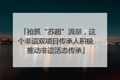 抢抓“苏超”流量，这个非遗双项目传承人积极推动非遗活态传承
