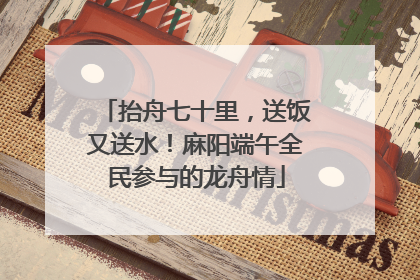 抬舟七十里，送饭又送水！麻阳端午全民参与的龙舟情