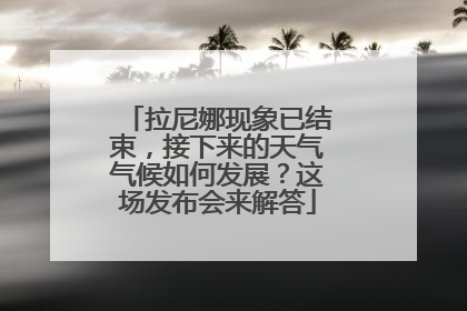 拉尼娜现象已结束，接下来的天气气候如何发展？这场发布会来解答
