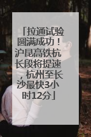 拉通试验圆满成功！沪昆高铁杭长段将提速，杭州至长沙最快3小时12分