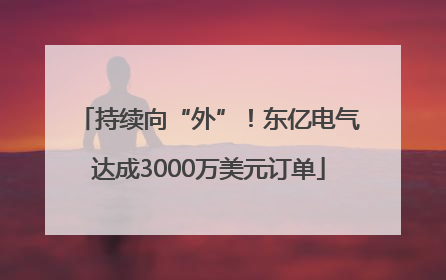 持续向“外”！东亿电气达成3000万美元订单