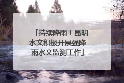 持续降雨！昆明水文积极开展强降雨水文监测工作