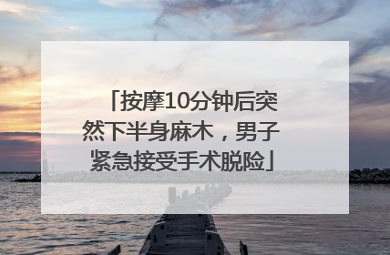 按摩10分钟后突然下半身麻木，男子紧急接受手术脱险