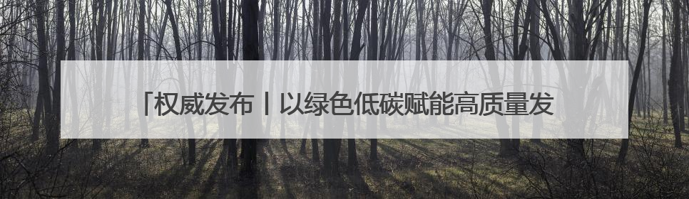 权威发布丨以绿色低碳赋能高质量发展 我市召开“抓改革创新 促高质量发展”主题系列新闻发布会第七场