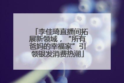 李佳琦直播间拓展新领域，“所有爸妈的幸福家”引领银发消费热潮