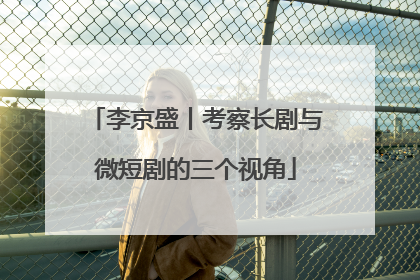 李京盛丨考察长剧与微短剧的三个视角