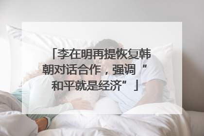 李在明再提恢复韩朝对话合作，强调“和平就是经济”