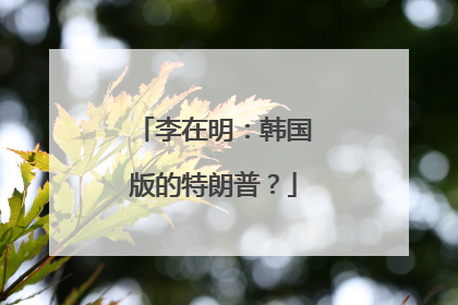 李在明：韩国版的特朗普？