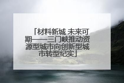 材料新城 未来可期——三门峡推动资源型城市向创新型城市转型纪实