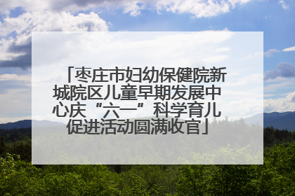 枣庄市妇幼保健院新城院区儿童早期发展中心庆“六一”科学育儿促进活动圆满收官